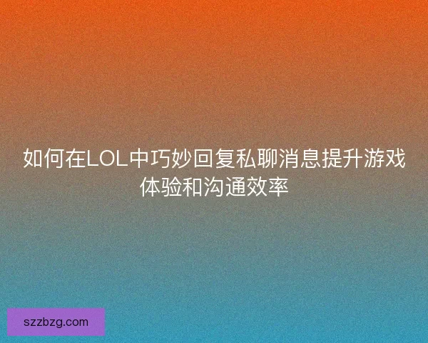 如何在LOL中巧妙回复私聊消息提升游戏体验和沟通效率