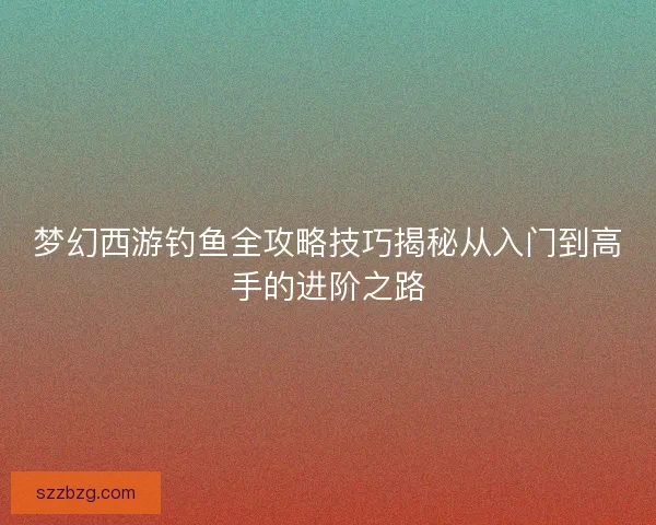 梦幻西游钓鱼全攻略技巧揭秘从入门到高手的进阶之路
