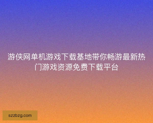 游侠网单机游戏下载基地带你畅游最新热门游戏资源免费下载平台