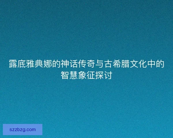 露底雅典娜的神话传奇与古希腊文化中的智慧象征探讨