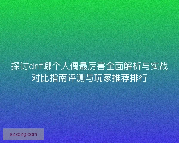 探讨dnf哪个人偶最厉害全面解析与实战对比指南评测与玩家推荐排行 探讨dnf哪个人偶最厉害全面解析与实战对比指南评测与玩家推荐排行