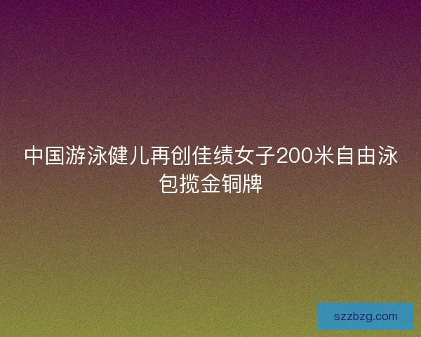中国游泳健儿再创佳绩女子200米自由泳包揽金铜牌