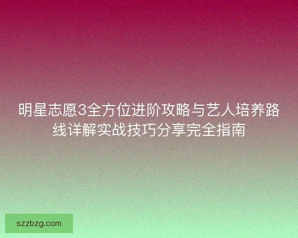 明星志愿3全方位进阶攻略与艺人培养路线详解实战技巧分享完全指南