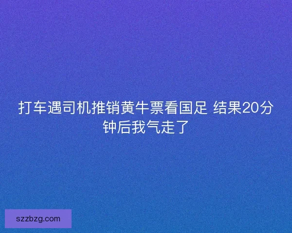 打车遇司机推销黄牛票看国足 结果20分钟后我气走了 打车遇司机推销黄牛票看国足 结果20分钟后我气走了