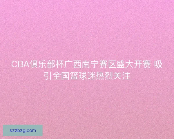 CBA俱乐部杯广西南宁赛区盛大开赛 吸引全国篮球迷热烈关注