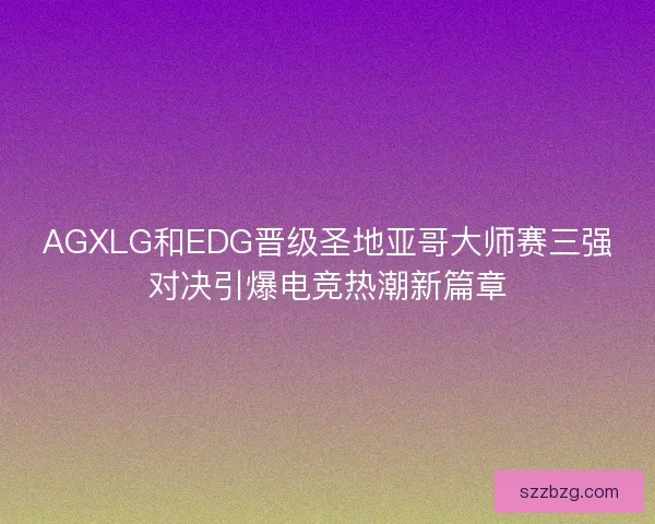 AGXLG和EDG晋级圣地亚哥大师赛三强对决引爆电竞热潮新篇章