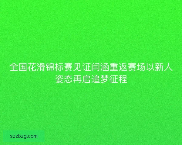 全国花滑锦标赛见证闫涵重返赛场以新人姿态再启追梦征程