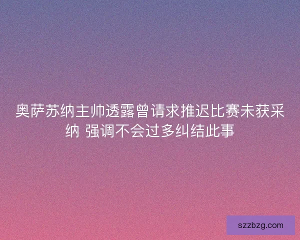 奥萨苏纳主帅透露曾请求推迟比赛未获采纳 强调不会过多纠结此事