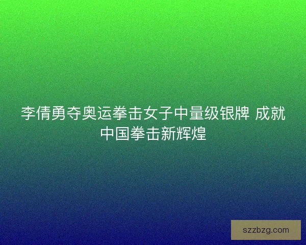 李倩勇夺奥运拳击女子中量级银牌 成就中国拳击新辉煌 李倩勇夺奥运拳击女子中量级银牌 成就中国拳击新辉煌