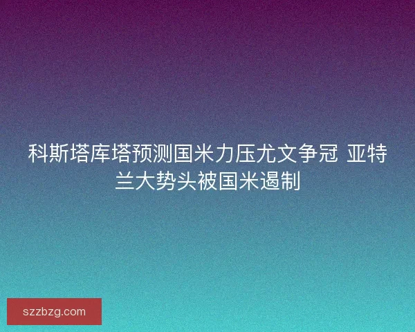 科斯塔库塔预测国米力压尤文争冠 亚特兰大势头被国米遏制
