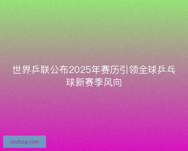 世界乒联公布2025年赛历引领全球乒乓球新赛季风向