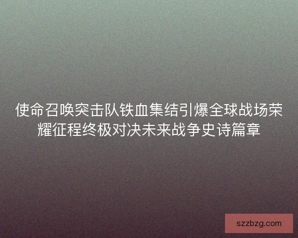 使命召唤突击队铁血集结引爆全球战场荣耀征程终极对决未来战争史诗篇章
