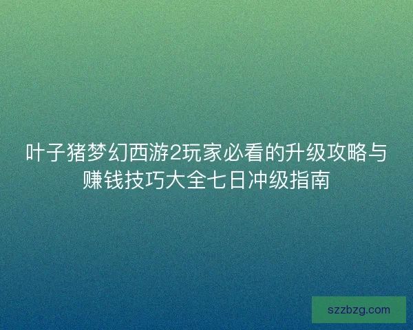 叶子猪梦幻西游2玩家必看的升级攻略与赚钱技巧大全七日冲级指南