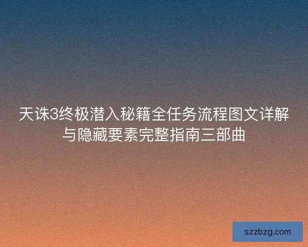 天诛3终极潜入秘籍全任务流程图文详解与隐藏要素完整指南三部曲 天诛3终极潜入秘籍全任务流程图文详解与隐藏要素完整指南三部曲