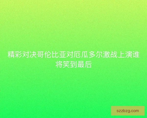 精彩对决哥伦比亚对厄瓜多尔激战上演谁将笑到最后