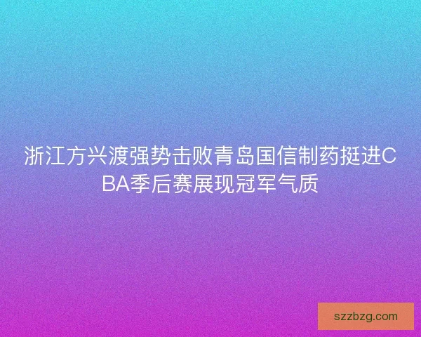 浙江方兴渡强势击败青岛国信制药挺进CBA季后赛展现冠军气质