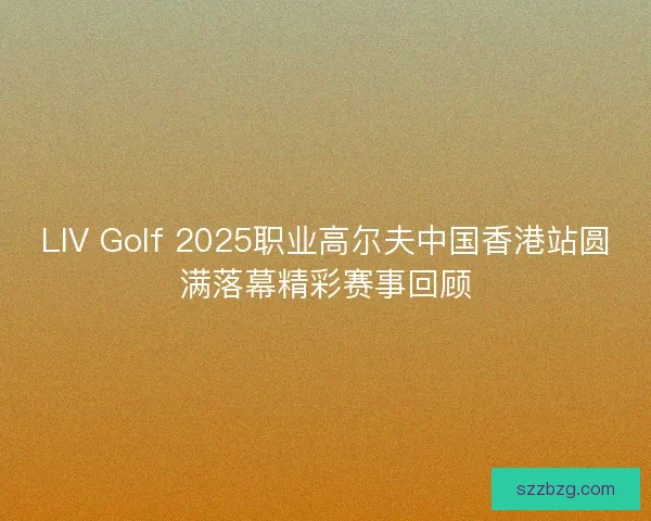 LIV Golf 2025职业高尔夫中国香港站圆满落幕精彩赛事回顾 LIV Golf 2025职业高尔夫中国香港站圆满落幕精彩赛事回顾