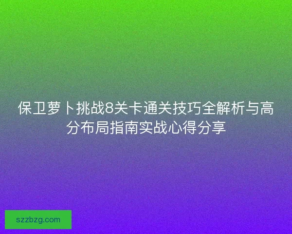 保卫萝卜挑战8关卡通关技巧全解析与高分布局指南实战心得分享