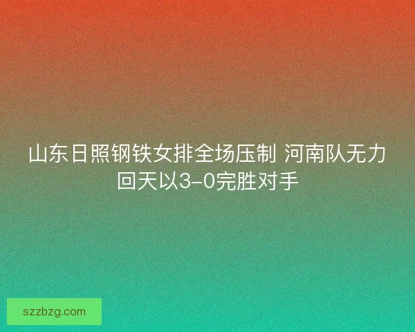 山东日照钢铁女排全场压制 河南队无力回天以3-0完胜对手