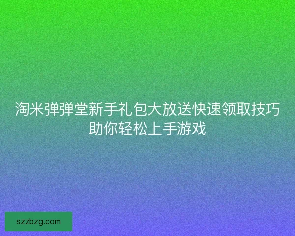 淘米弹弹堂新手礼包大放送快速领取技巧助你轻松上手游戏 淘米弹弹堂新手礼包大放送快速领取技巧助你轻松上手游戏