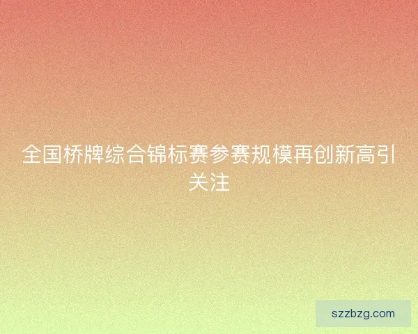 全国桥牌综合锦标赛参赛规模再创新高引关注 全国桥牌综合锦标赛参赛规模再创新高引关注