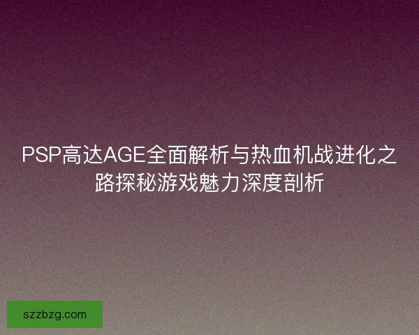 PSP高达AGE全面解析与热血机战进化之路探秘游戏魅力深度剖析 PSP高达AGE全面解析与热血机战进化之路探秘游戏魅力深度剖析